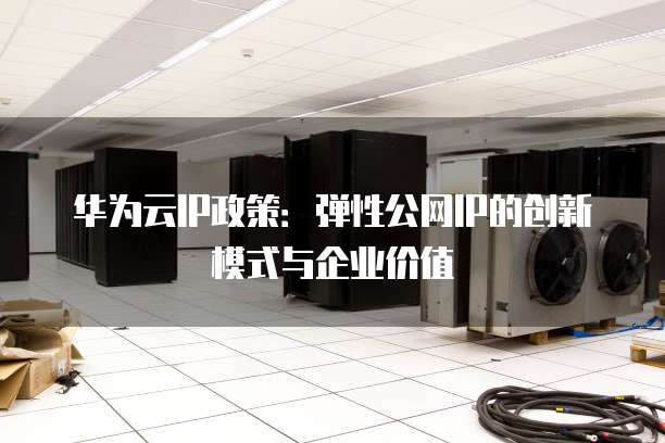 华为云IP政策:弹性公网IP的创新模式与企业价值