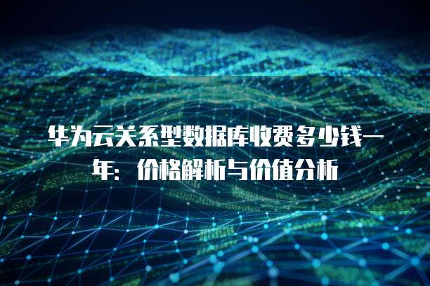 华为云关系型数据库收费多少钱一年:价格解析与价值分析
