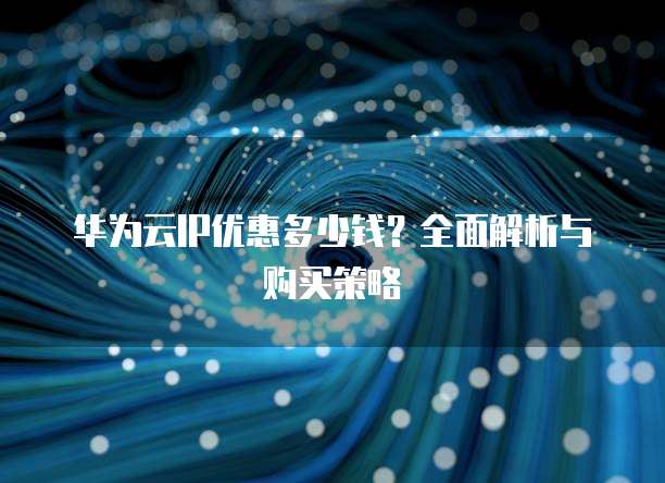 华为云IP优惠多少钱?全面解析与购买策略