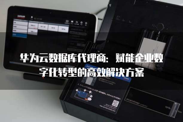 华为云数据库代理商:赋能企业数字化转型的高效解决方案