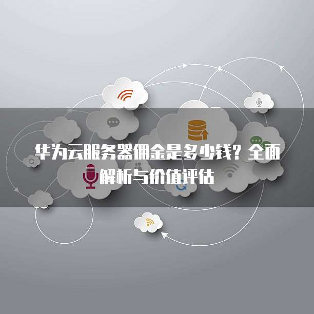 华为云服务器佣金是多少钱?全面解析与价值评估