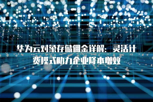 华为云对象存储佣金详解:灵活计费模式助力企业降本增效