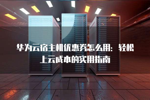 华为云宿主机优惠券怎么用:轻松上云成本的实用指南