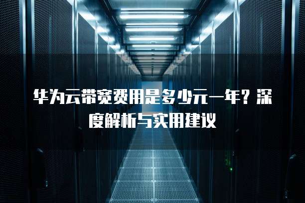 华为云带宽费用是多少元一年?深度解析与实用建议