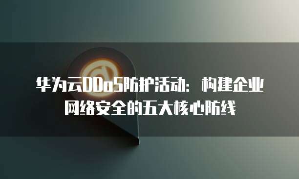 华为云DDoS防护活动:构建企业网络安全的五大核心防线