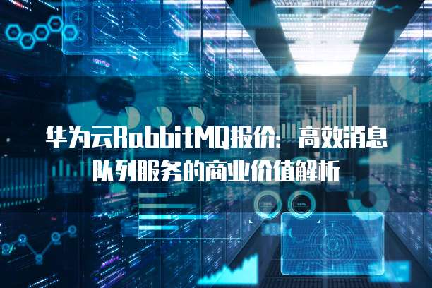 华为云RabbitMQ报价:高效消息队列服务的商业价值解析