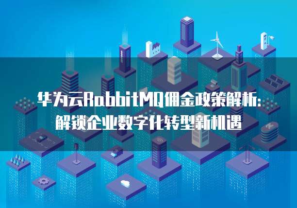 华为云RabbitMQ佣金政策解析:解锁企业数字化转型新机遇