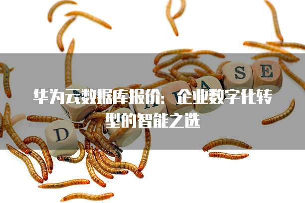 华为云数据库报价:企业数字化转型的智能之选
