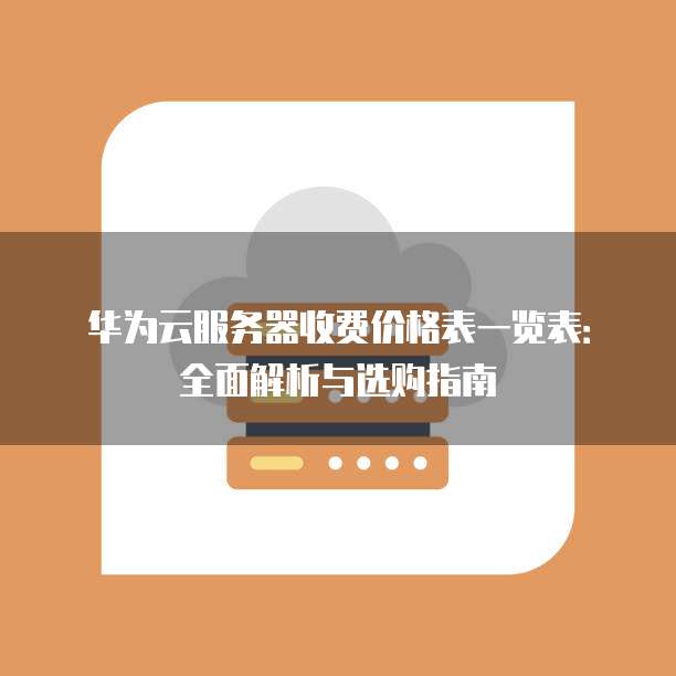 华为云服务器收费价格表一览表:全面解析与选购指南
