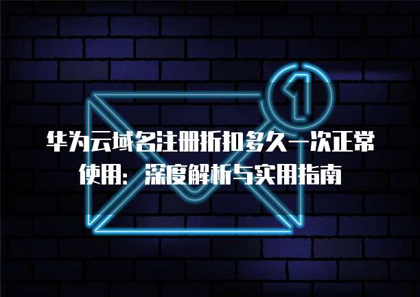华为云域名注册折扣多久一次正常使用:深度解析与实用指南