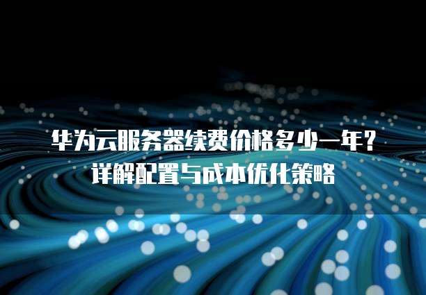 华为云服务器续费价格多少一年?详解配置与成本优化策略