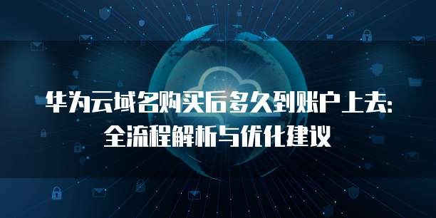 华为云域名购买后多久到账户上去:全流程解析与优化建议