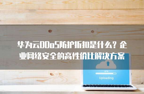 华为云DDoS防护折扣是什么?企业网络安全的高性价比解决方案