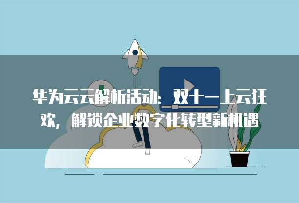 华为云云解析活动：双十一上云狂欢，解锁企业数字化转型新机遇