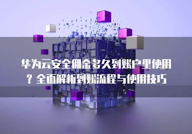 华为云安全佣金多久到账户里使用?全面解析到账流程与使用技巧