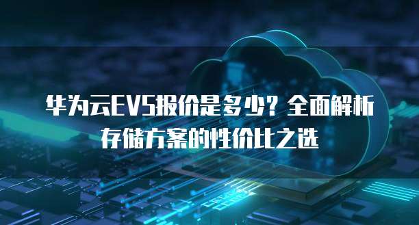 华为云EVS报价是多少?全面解析存储方案的性价比之选
