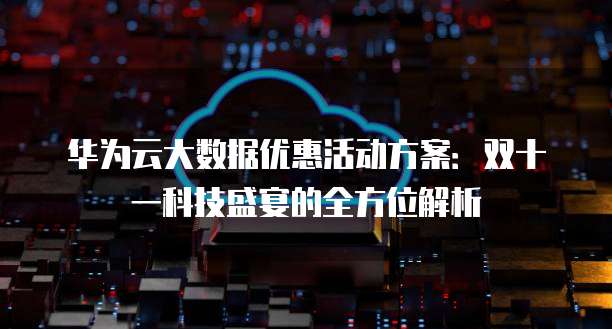 华为云大数据优惠活动方案:双十一科技盛宴的全方位解析