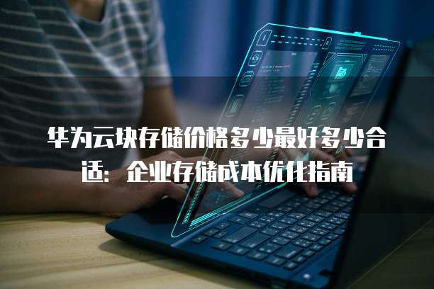 华为云块存储价格多少最好多少合适:企业存储成本优化指南