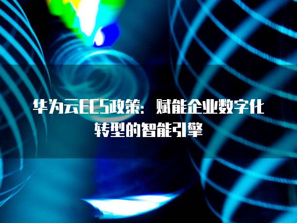华为云ECS政策:赋能企业数字化转型的智能引擎