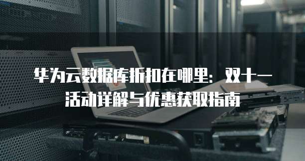 华为云数据库折扣在哪里:双十一活动详解与优惠获取指南