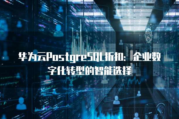 华为云PostgreSQL折扣:企业数字化转型的智能选择