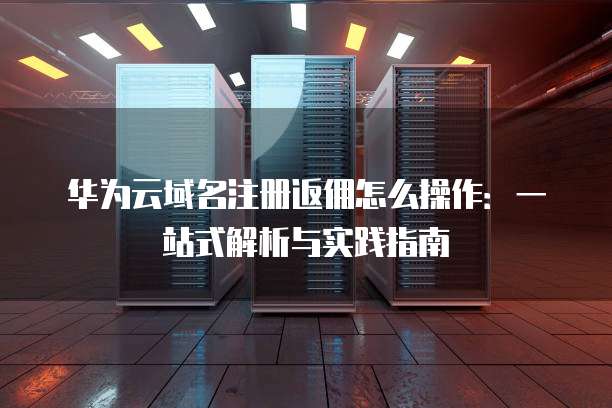 华为云域名注册返佣怎么操作:一站式解析与实践指南
