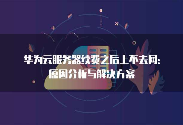 华为云服务器续费之后上不去网:原因分析与解决方案