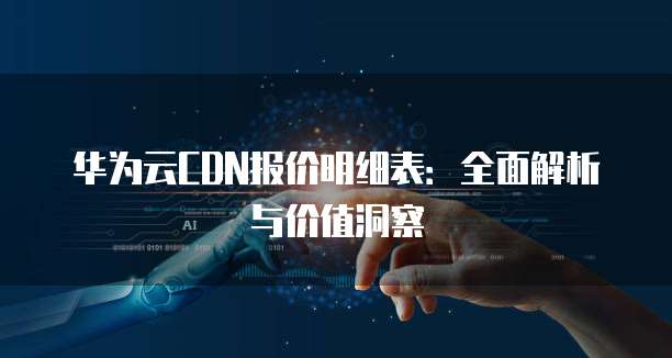 华为云CDN报价明细表:全面解析与价值洞察