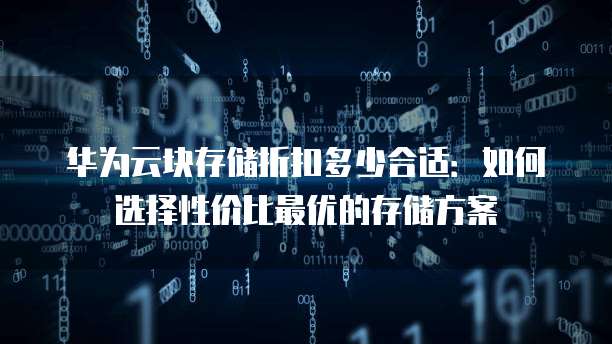 华为云块存储折扣多少合适：如何选择性价比最优的存储方案