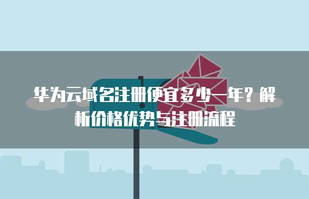 华为云域名注册便宜多少一年？解析价格优势与注册流程