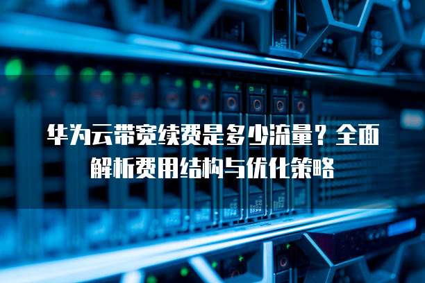 华为云带宽续费是多少流量？全面解析费用结构与优化策略