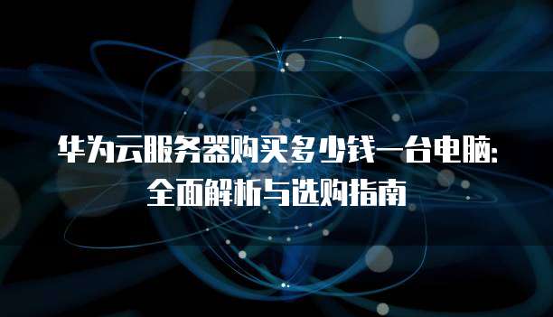 华为云服务器购买多少钱一台电脑:全面解析与选购指南