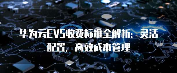 华为云EVS收费标准全解析:灵活配置,高效成本管理