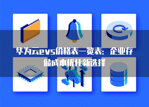 华为云evs价格表一览表:企业存储成本优化新选择