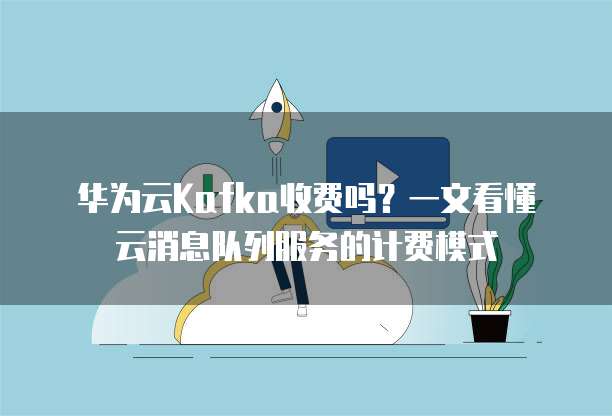 华为云Kafka收费吗?一文看懂云消息队列服务的计费模式