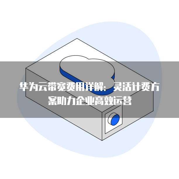华为云带宽费用详解：灵活计费方案助力企业高效运营