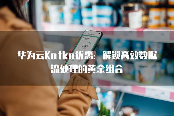 华为云Kafka优惠:解锁高效数据流处理的黄金组合