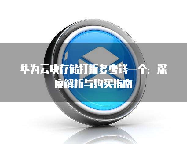 华为云块存储打折多少钱一个:深度解析与购买指南