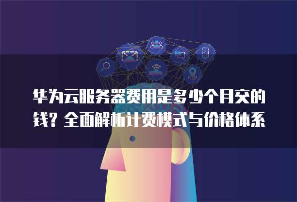 华为云服务器费用是多少个月交的钱?全面解析计费模式与价格体系