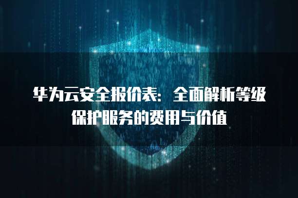 华为云安全报价表:全面解析等级保护服务的费用与价值