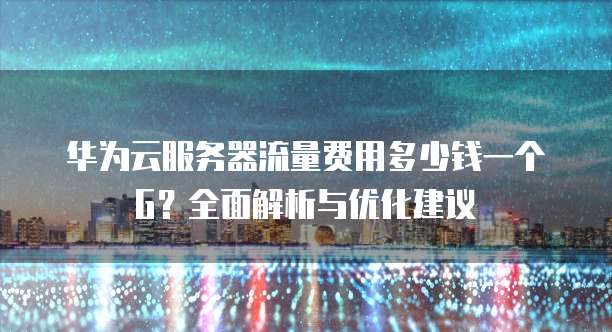 华为云服务器流量费用多少钱一个G?全面解析与优化建议