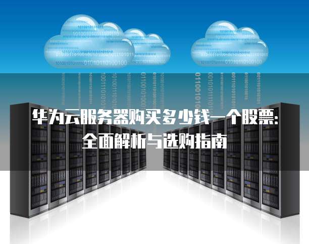 华为云服务器购买多少钱一个股票:全面解析与选购指南