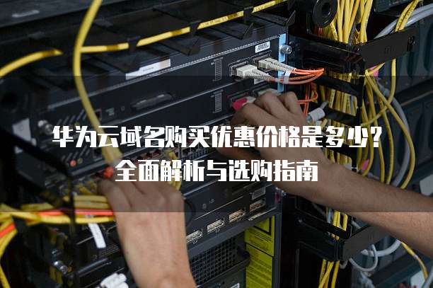 华为云域名购买优惠价格是多少?全面解析与选购指南
