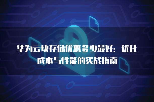 华为云块存储优惠多少最好:优化成本与性能的实战指南