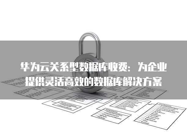 华为云关系型数据库收费：为企业提供灵活高效的数据库解决方案