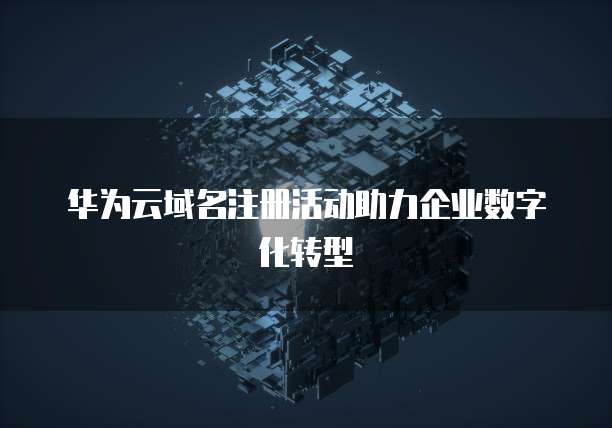 华为云域名注册活动助力企业数字化转型
