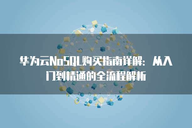 华为云NoSQL购买指南详解:从入门到精通的全流程解析