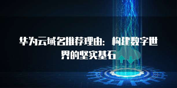 华为云域名推荐理由：构建数字世界的坚实基石