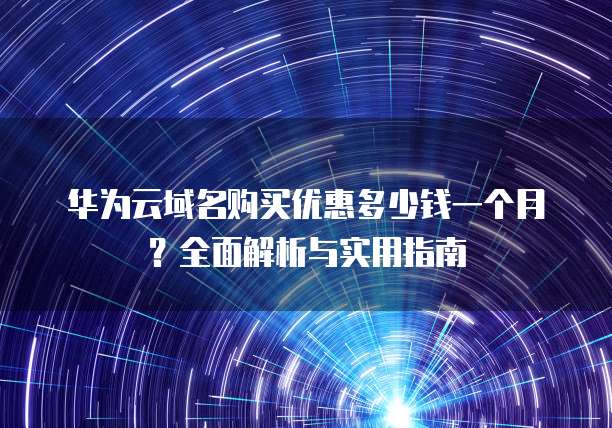 华为云域名购买优惠多少钱一个月?全面解析与实用指南