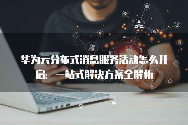 华为云分布式消息服务活动怎么开启:一站式解决方案全解析